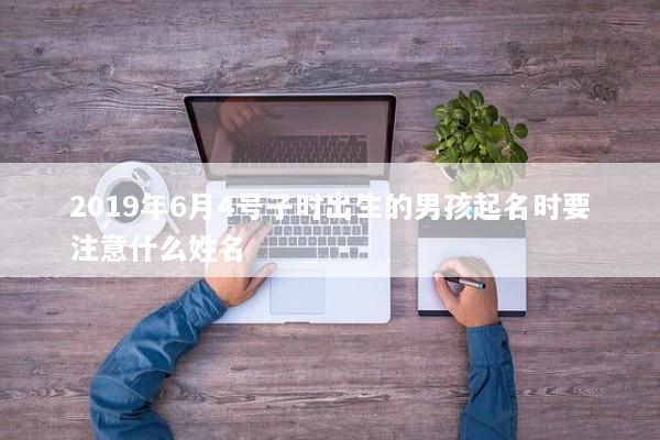 2019年6月4号子时出生的男孩起名时要注意什么姓名